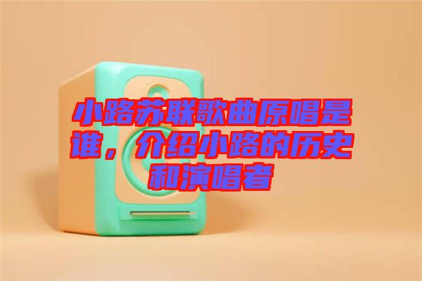 小路蘇聯(lián)歌曲原唱是誰，介紹小路的歷史和演唱者