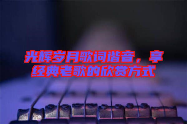 光輝歲月歌詞諧音，享經(jīng)典老歌的欣賞方式