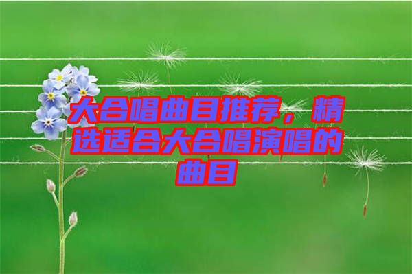 大合唱曲目推薦，精選適合大合唱演唱的曲目