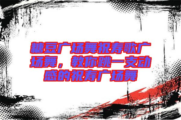 糖豆廣場舞祝壽歌廣場舞，教你跳一支動感的祝壽廣場舞