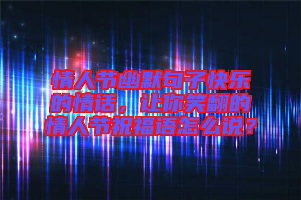 情人節(jié)幽默句子快樂的情話，讓你笑翻的情人節(jié)祝福語怎么說？