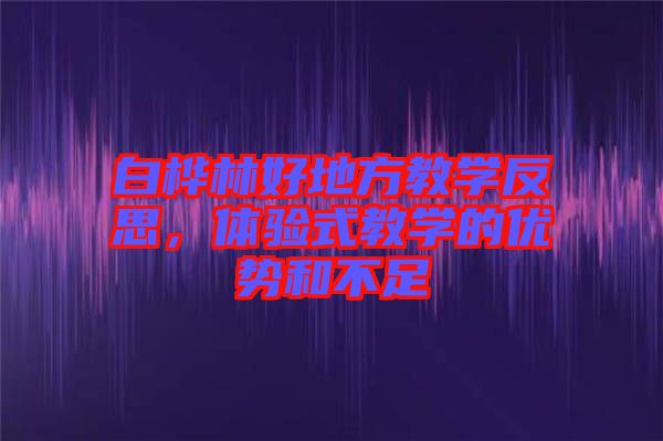 白樺林好地方教學(xué)反思，體驗(yàn)式教學(xué)的優(yōu)勢(shì)和不足