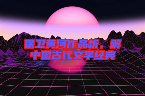 保衛(wèi)黃河作品析，解中國(guó)古代文學(xué)經(jīng)典