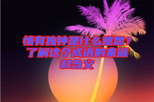 情有獨(dú)鐘是什么意思？了解這個(gè)成語的來源和含義