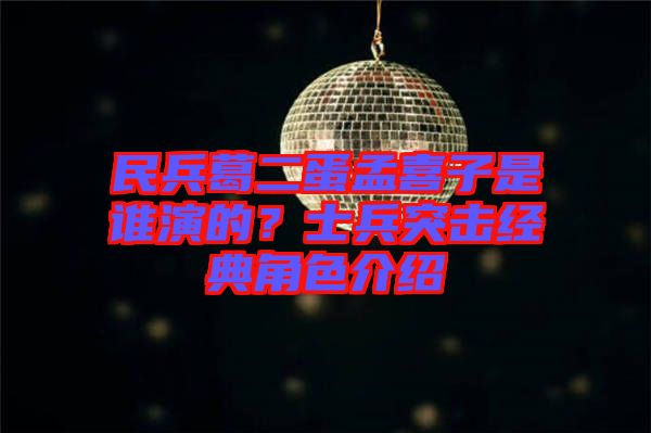 民兵葛二蛋孟喜子是誰(shuí)演的？士兵突擊經(jīng)典角色介紹