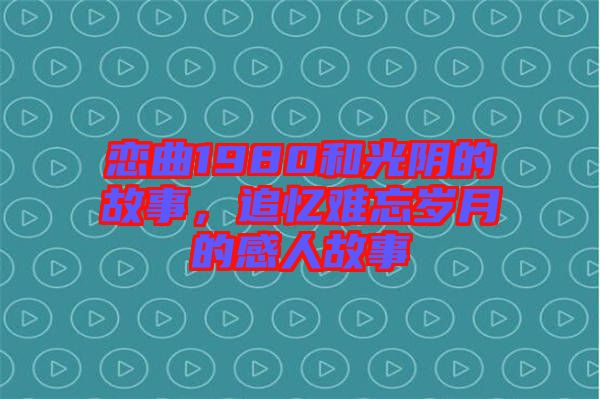 戀曲1980和光陰的故事，追憶難忘歲月的感人故事