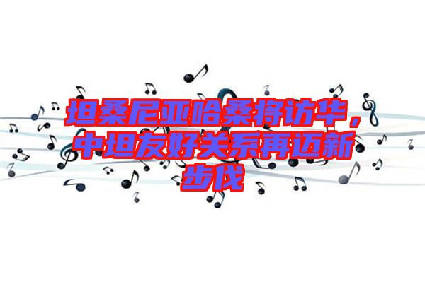 坦桑尼亞哈桑將訪華，中坦友好關(guān)系再邁新步伐