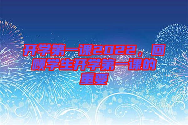 開學(xué)第一課2022，回顧學(xué)生開學(xué)第一課的重要