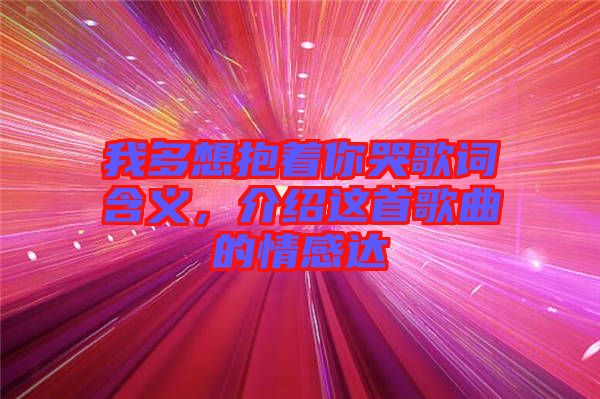 我多想抱著你哭歌詞含義，介紹這首歌曲的情感達(dá)