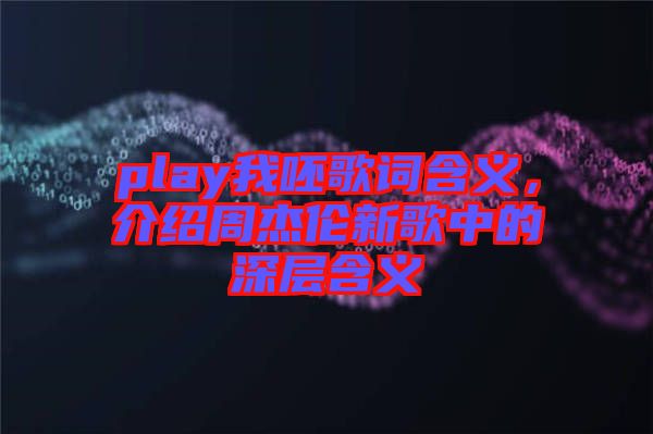 play我呸歌詞含義，介紹周杰倫新歌中的深層含義