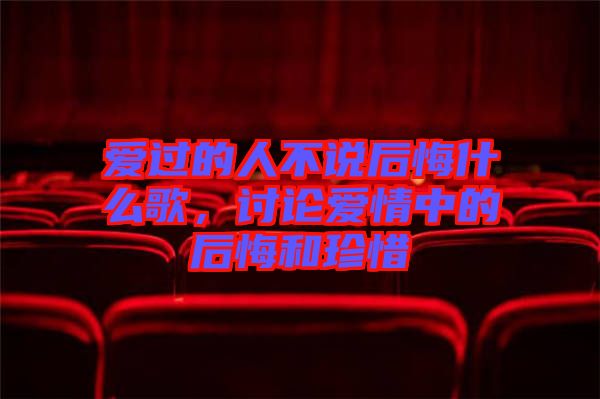 愛過的人不說后悔什么歌，討論愛情中的后悔和珍惜