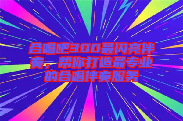 合唱吧300最閃亮伴奏，幫你打造最專業(yè)的合唱伴奏服務
