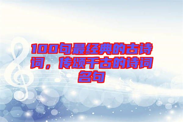 100句最經(jīng)典的古詩詞，傳頌千古的詩詞名句