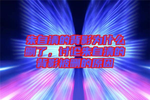 朱自清的背影為什么刪了，討論朱自清的背影被刪的原因