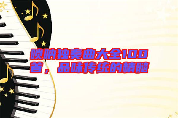 嗩吶獨奏曲大全100首，品味傳統(tǒng)的精髓