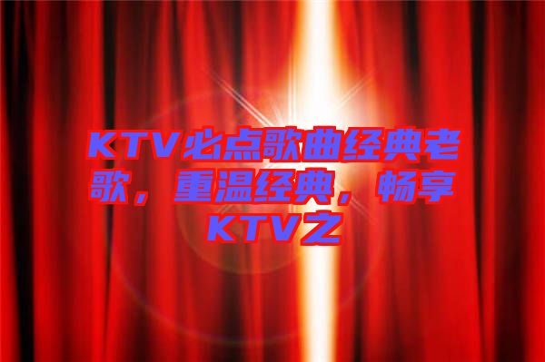 KTV必點歌曲經典老歌，重溫經典，暢享KTV之