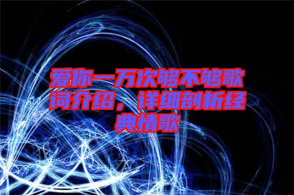 愛你一萬次夠不夠歌詞介紹，詳細(xì)剖析經(jīng)典情歌