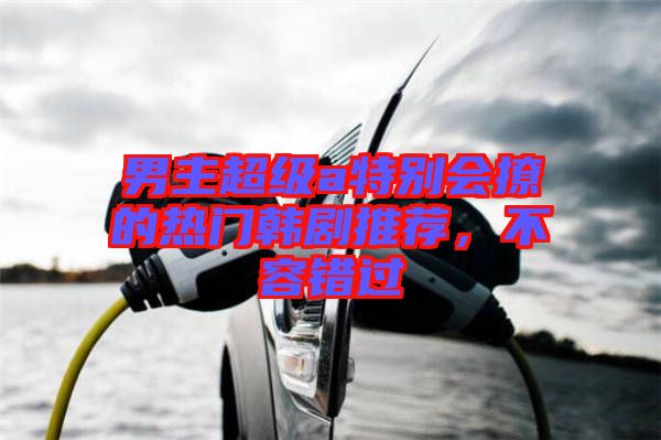 男主超級a特別會撩的熱門韓劇推薦，不容錯(cuò)過
