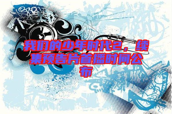 我們的少年時(shí)代2，續(xù)集預(yù)告片首播時(shí)間公布