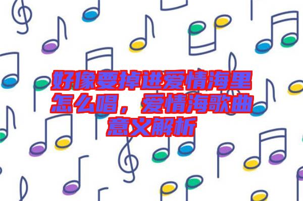 好像要掉進(jìn)愛(ài)情海里怎么唱，愛(ài)情海歌曲意義解析