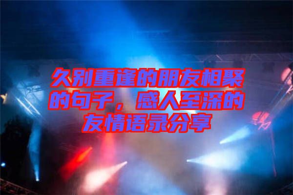 久別重逢的朋友相聚的句子，感人至深的友情語錄分享