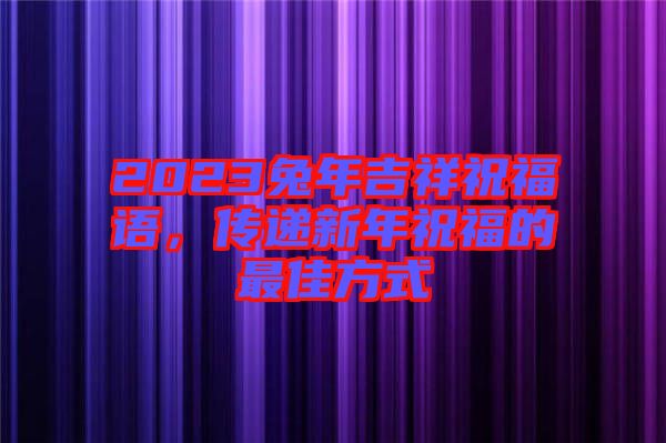 2023兔年吉祥祝福語，傳遞新年祝福的最佳方式
