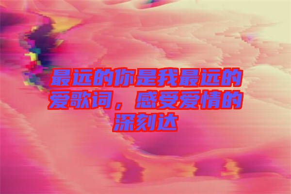 最遠的你是我最遠的愛歌詞，感受愛情的深刻達
