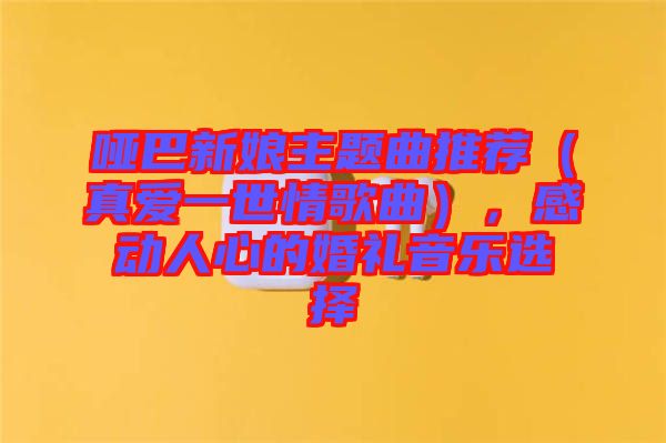 啞巴新娘主題曲推薦（真愛一世情歌曲），感動人心的婚禮音樂選擇