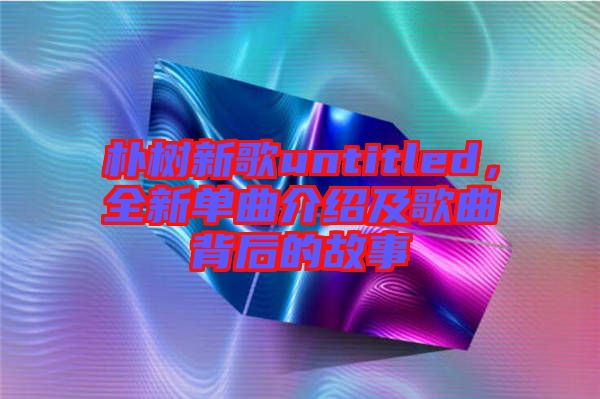 樸樹新歌untitled，全新單曲介紹及歌曲背后的故事
