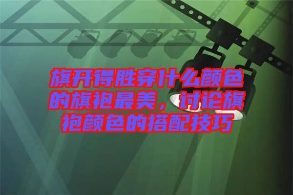旗開(kāi)得勝穿什么顏色的旗袍最美，討論旗袍顏色的搭配技巧