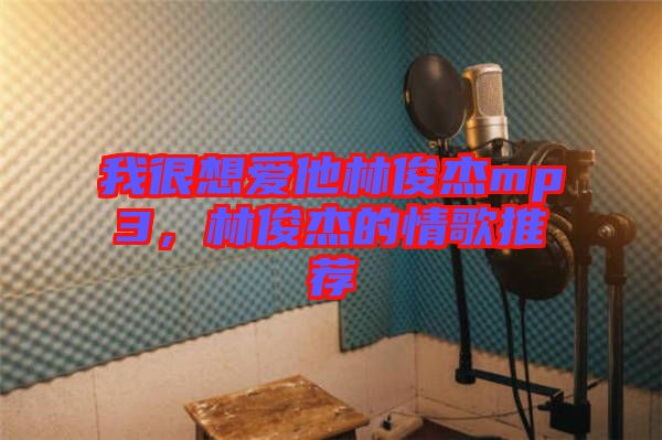 我很想愛他林俊杰mp3，林俊杰的情歌推薦