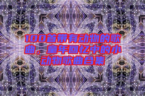 100首帶有動物的歌曲，童年回憶中的小動物歌曲合集