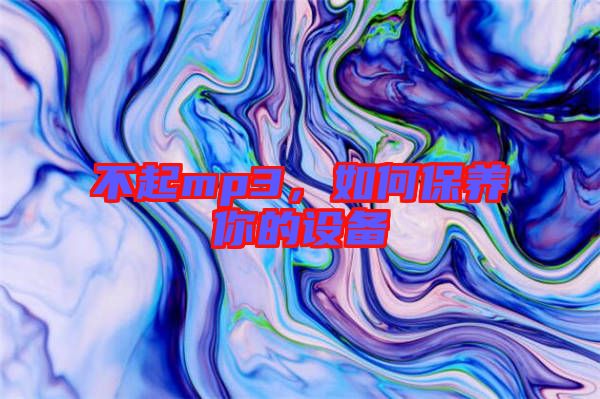 不起mp3，如何保養(yǎng)你的設(shè)備