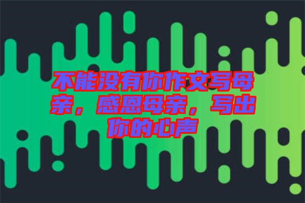 不能沒(méi)有你作文寫(xiě)母親，感恩母親，寫(xiě)出你的心聲