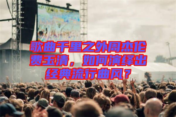 歌曲千里之外周杰倫費玉清，如何演繹出經(jīng)典流行曲風(fēng)？