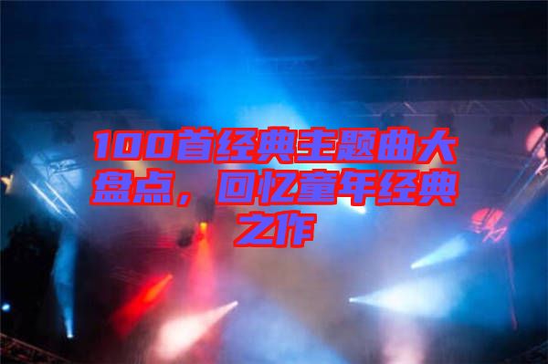 100首經(jīng)典主題曲大盤點(diǎn)，回憶童年經(jīng)典之作