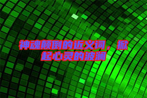 神魂顛倒的近義詞，掀起心靈的波瀾