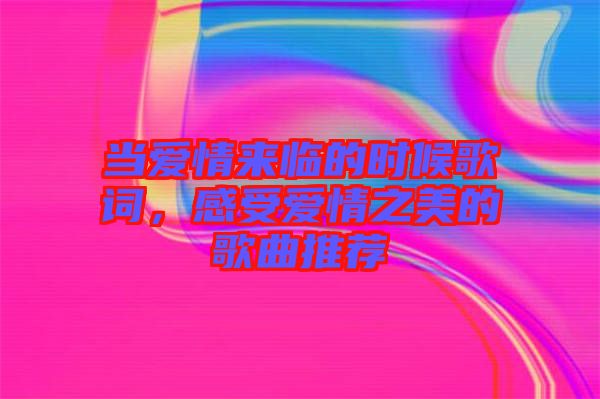 當(dāng)愛情來臨的時(shí)候歌詞，感受愛情之美的歌曲推薦