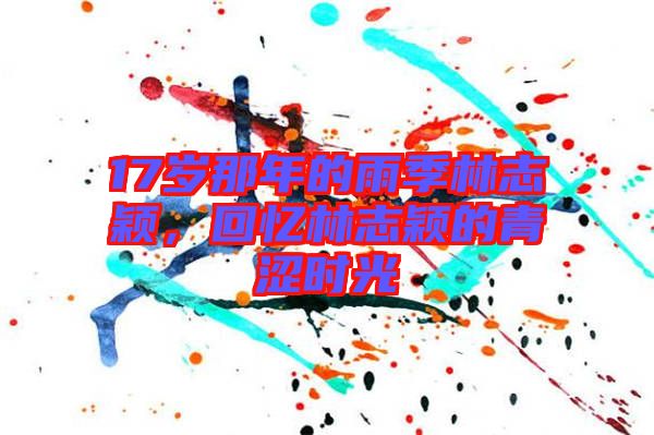 17歲那年的雨季林志穎，回憶林志穎的青澀時光