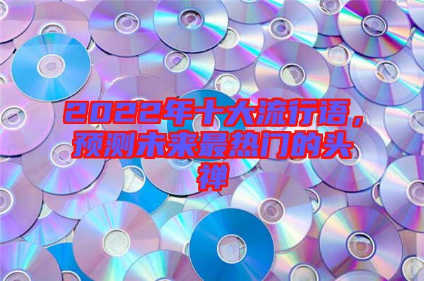 2022年十大流行語(yǔ)，預(yù)測(cè)未來(lái)最熱門(mén)的頭禪
