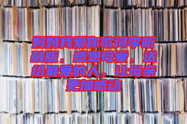 媽媽我愛你歌詞李昕融版，感恩母愛，送給最愛的人，讓母親更加感動(dòng)