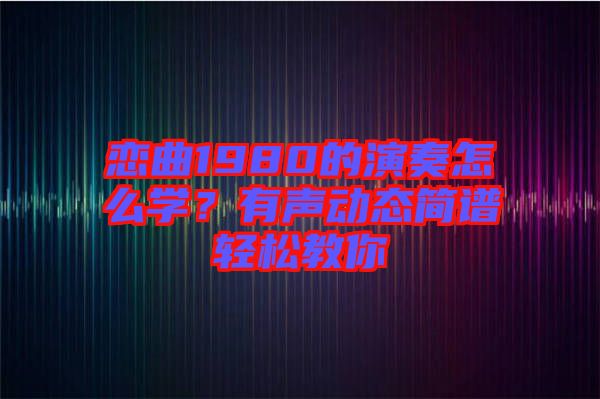 戀曲1980的演奏怎么學(xué)？有聲動態(tài)簡譜輕松教你