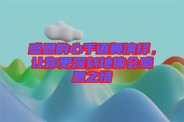 感恩的心手語(yǔ)舞演繹，讓你更深刻地體會(huì)感恩之情