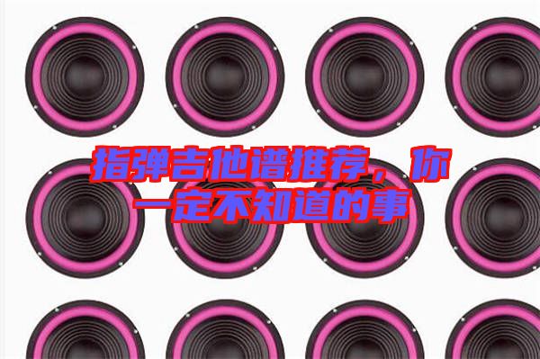 指彈吉他譜推薦，你一定不知道的事