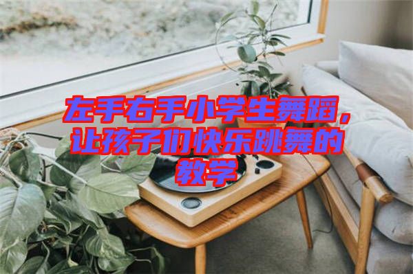 左手右手小學(xué)生舞蹈，讓孩子們快樂跳舞的教學(xué)