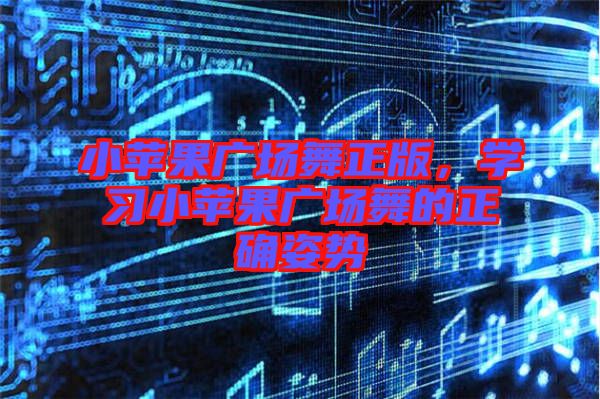 小蘋(píng)果廣場(chǎng)舞正版，學(xué)習(xí)小蘋(píng)果廣場(chǎng)舞的正確姿勢(shì)