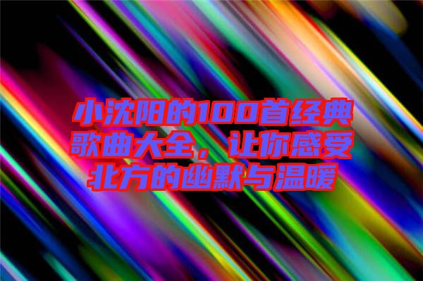 小沈陽的100首經(jīng)典歌曲大全，讓你感受北方的幽默與溫暖