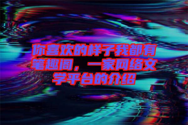 你喜歡的樣子我都有筆趣閣，一家網(wǎng)絡(luò)文學(xué)平臺的介紹