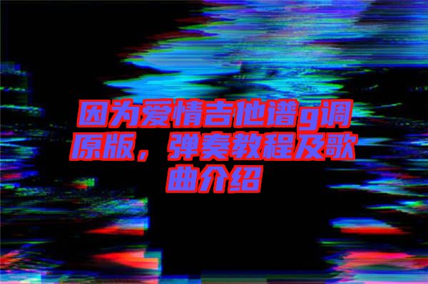 因為愛情吉他譜g調原版，彈奏教程及歌曲介紹