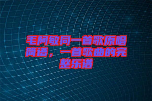 毛阿敏同一首歌原唱簡譜，一首歌曲的完整樂譜